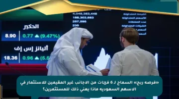«فرصة ربح» السماح لـ 6 فئات من الأجانب غير المقيمين للاستثمار في الأسهم السعودية ماذا يعني ذلك للمستثمرين؟
